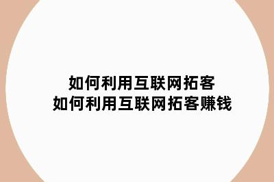 如何利用互联网拓客 如何利用互联网拓客赚钱